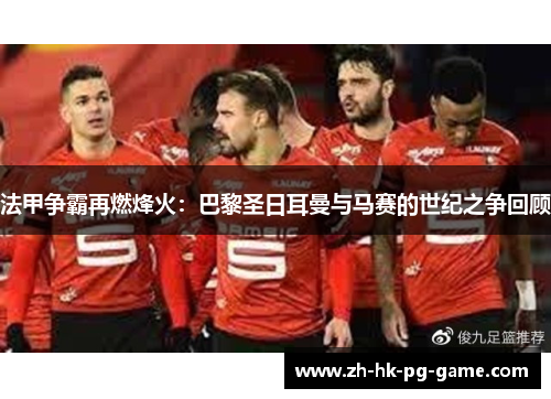 法甲争霸再燃烽火：巴黎圣日耳曼与马赛的世纪之争回顾