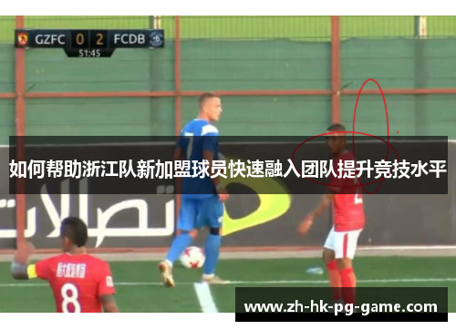 如何帮助浙江队新加盟球员快速融入团队提升竞技水平