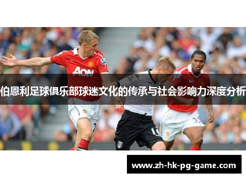 伯恩利足球俱乐部球迷文化的传承与社会影响力深度分析