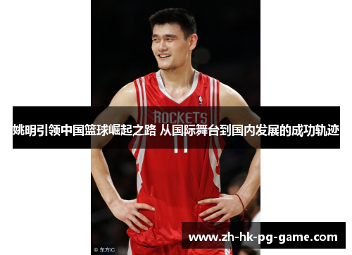 姚明引领中国篮球崛起之路 从国际舞台到国内发展的成功轨迹