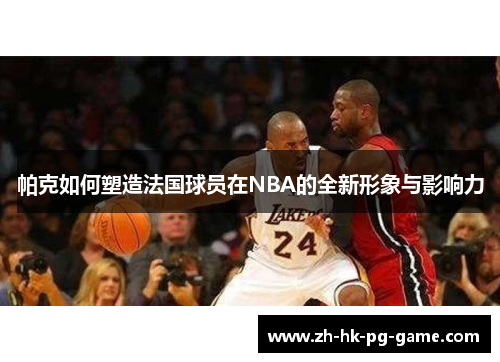 帕克如何塑造法国球员在NBA的全新形象与影响力