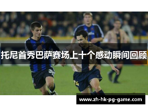 托尼首秀巴萨赛场上十个感动瞬间回顾