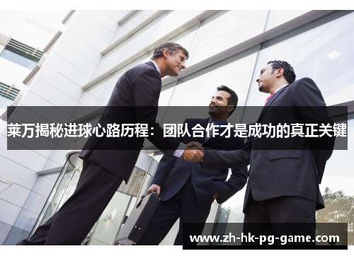 莱万揭秘进球心路历程：团队合作才是成功的真正关键