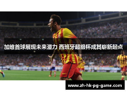 加维首球展现未来潜力 西班牙超级杯成其崭新起点