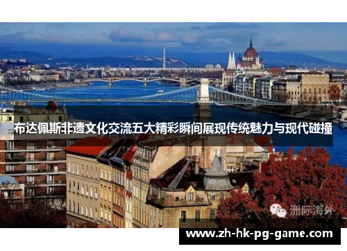 布达佩斯非遗文化交流五大精彩瞬间展现传统魅力与现代碰撞