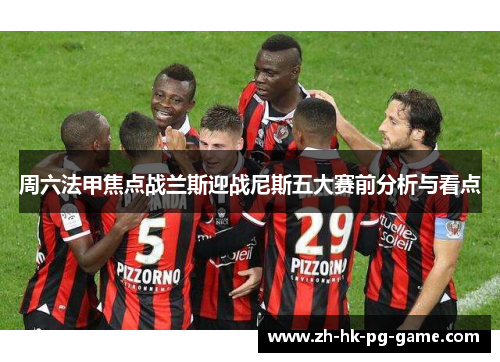 周六法甲焦点战兰斯迎战尼斯五大赛前分析与看点
