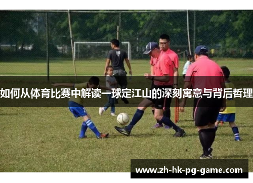 如何从体育比赛中解读一球定江山的深刻寓意与背后哲理