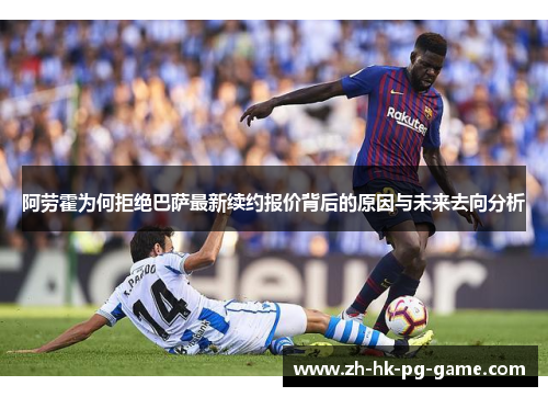 阿劳霍为何拒绝巴萨最新续约报价背后的原因与未来去向分析