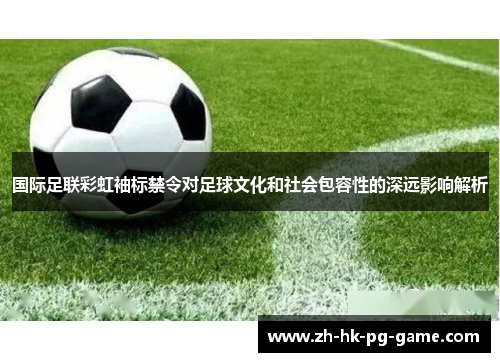 国际足联彩虹袖标禁令对足球文化和社会包容性的深远影响解析