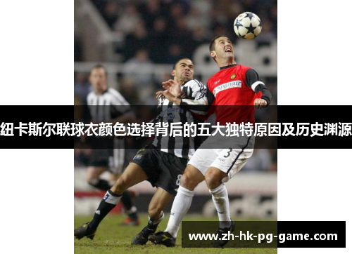 纽卡斯尔联球衣颜色选择背后的五大独特原因及历史渊源 纽卡斯尔联球衣颜色选择背后的五大独特原因及历史渊源