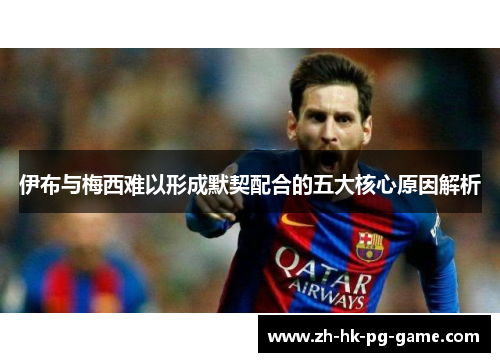 伊布与梅西难以形成默契配合的五大核心原因解析