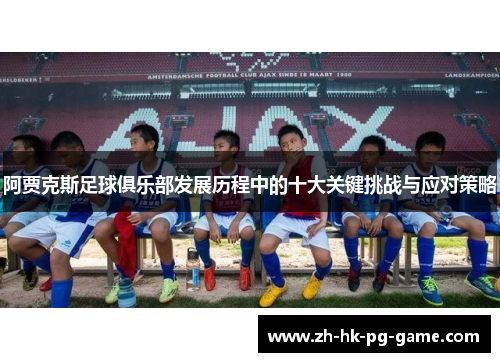 阿贾克斯足球俱乐部发展历程中的十大关键挑战与应对策略