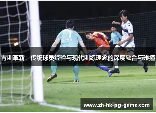 青训革新：传统球员经验与现代训练理念的深度融合与碰撞