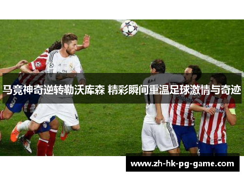 马竞神奇逆转勒沃库森 精彩瞬间重温足球激情与奇迹 马竞神奇逆转勒沃库森 精彩瞬间重温足球激情与奇迹