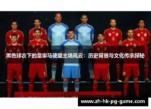 黑色球衣下的皇家马德里主场风云：历史背景与文化传承探秘