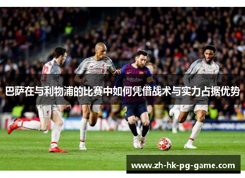 巴萨在与利物浦的比赛中如何凭借战术与实力占据优势