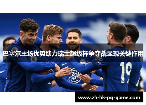 巴塞尔主场优势助力瑞士超级杯争夺战显现关键作用