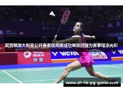 戴资颖澳大利亚公开赛表现亮眼成功晋级四强为赛事增添光彩