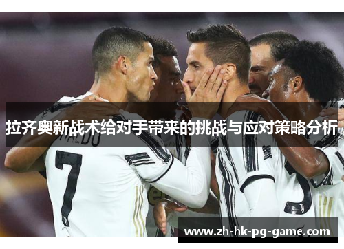 拉齐奥新战术给对手带来的挑战与应对策略分析