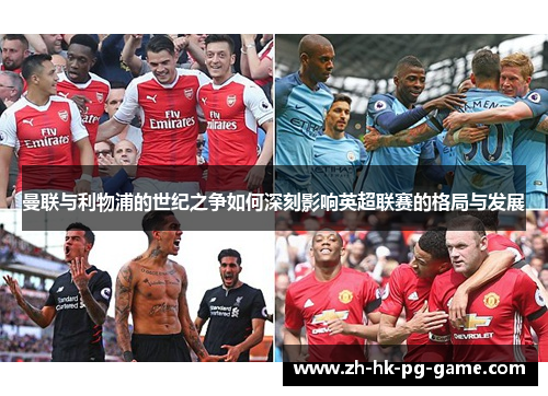 曼联与利物浦的世纪之争如何深刻影响英超联赛的格局与发展 曼联与利物浦的世纪之争如何深刻影响英超联赛的格局与发展