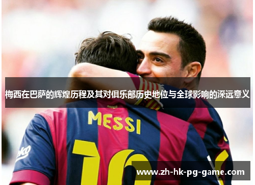 梅西在巴萨的辉煌历程及其对俱乐部历史地位与全球影响的深远意义