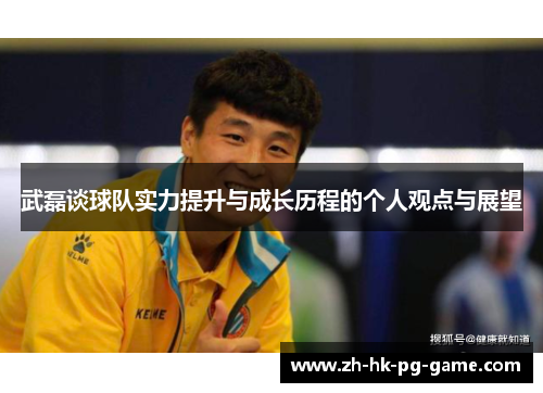 武磊谈球队实力提升与成长历程的个人观点与展望