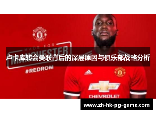 卢卡库转会曼联背后的深层原因与俱乐部战略分析