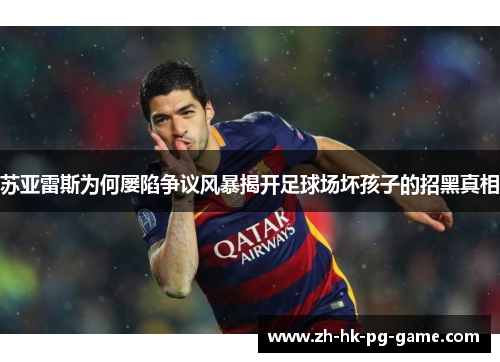 苏亚雷斯为何屡陷争议风暴揭开足球场坏孩子的招黑真相