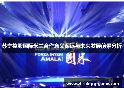 苏宁控股国际米兰合作意义深远与未来发展前景分析 苏宁控股国际米兰合作意义深远与未来发展前景分析