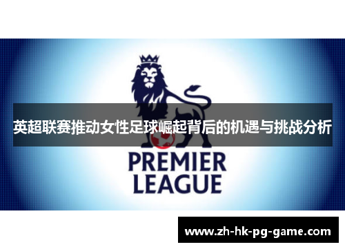 英超联赛推动女性足球崛起背后的机遇与挑战分析 英超联赛推动女性足球崛起背后的机遇与挑战分析
