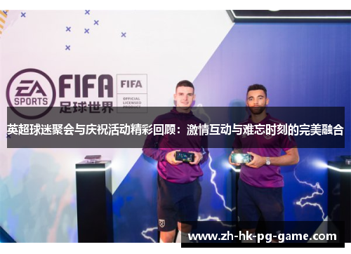英超球迷聚会与庆祝活动精彩回顾:激情互动与难忘时刻的完美融合 英超球迷聚会与庆祝活动精彩回顾:激情互动与难忘时刻的完美融合