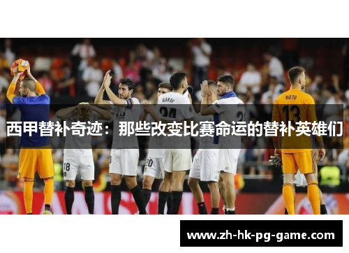 西甲替补奇迹：那些改变比赛命运的替补英雄们