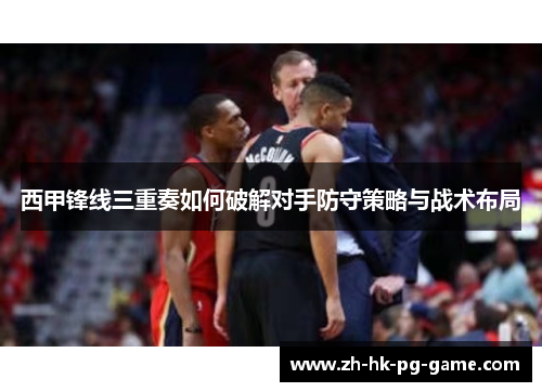 西甲锋线三重奏如何破解对手防守策略与战术布局