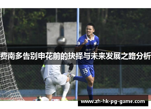 费南多告别申花前的抉择与未来发展之路分析 费南多告别申花前的抉择与未来发展之路分析