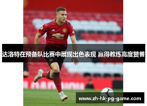 达洛特在预备队比赛中展现出色表现 赢得教练高度赞誉 达洛特在预备队比赛中展现出色表现 赢得教练高度赞誉