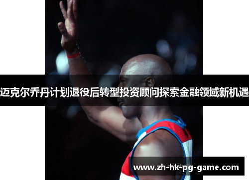 迈克尔乔丹计划退役后转型投资顾问探索金融领域新机遇 迈克尔乔丹计划退役后转型投资顾问探索金融领域新机遇