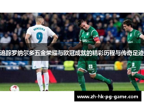 追踪罗纳尔多五金荣耀与欧冠成就的精彩历程与传奇足迹 追踪罗纳尔多五金荣耀与欧冠成就的精彩历程与传奇足迹