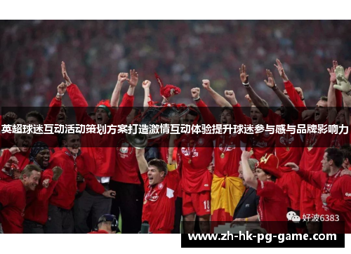 英超球迷互动活动策划方案打造激情互动体验提升球迷参与感与品牌影响力 英超球迷互动活动策划方案打造激情互动体验提升球迷参与感与品牌影响力