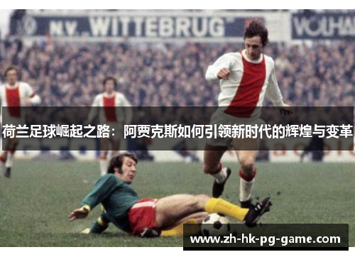 荷兰足球崛起之路：阿贾克斯如何引领新时代的辉煌与变革