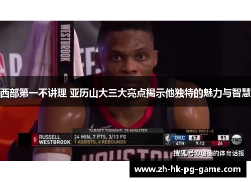 西部第一不讲理 亚历山大三大亮点揭示他独特的魅力与智慧