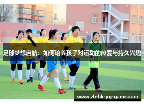 足球梦想启航：如何培养孩子对运动的热爱与持久兴趣