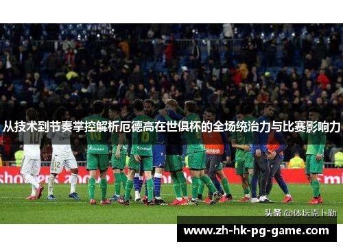 从技术到节奏掌控解析厄德高在世俱杯的全场统治力与比赛影响力