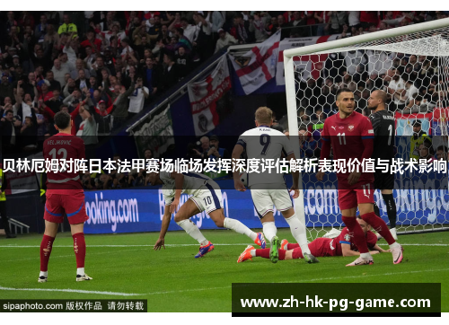 贝林厄姆对阵日本法甲赛场临场发挥深度评估解析表现价值与战术影响