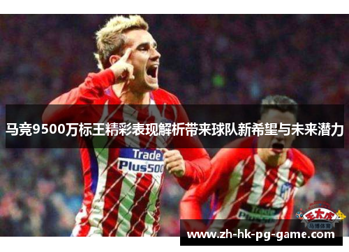 马竞9500万标王精彩表现解析带来球队新希望与未来潜力 马竞9500万标王精彩表现解析带来球队新希望与未来潜力