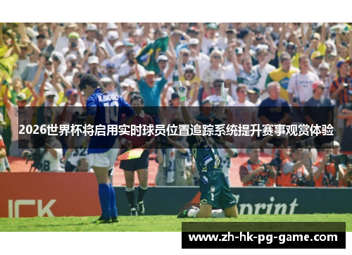 2026世界杯将启用实时球员位置追踪系统提升赛事观赏体验