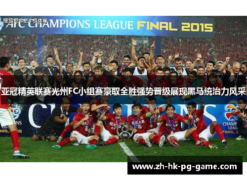 亚冠精英联赛光州FC小组赛豪取全胜强势晋级展现黑马统治力风采