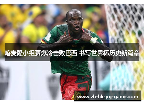喀麦隆小组赛爆冷击败巴西 书写世界杯历史新篇章 喀麦隆小组赛爆冷击败巴西 书写世界杯历史新篇章