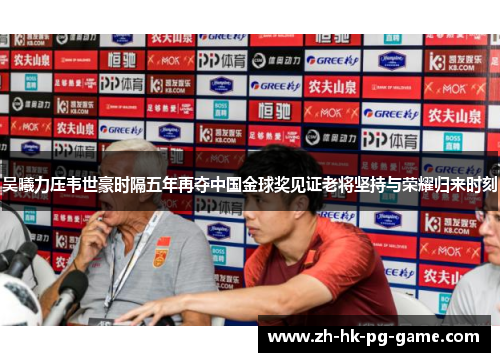 吴曦力压韦世豪时隔五年再夺中国金球奖见证老将坚持与荣耀归来时刻 吴曦力压韦世豪时隔五年再夺中国金球奖见证老将坚持与荣耀归来时刻