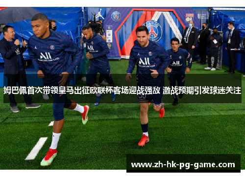 姆巴佩首次带领皇马出征欧联杯客场迎战强敌 激战预期引发球迷关注